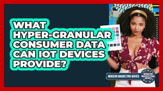 What Hyper-granular Consumer Data Can IoT Devices Provide? - Modern Marketing Moves