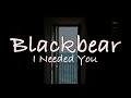 I needed you  blackbear ryoukashi lyrics