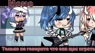 ×|Меме|Только не говорите что она щас играть будет|Gacha Life| by: М и з у|×