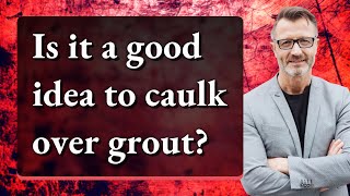 Is it a good idea to caulk over grout