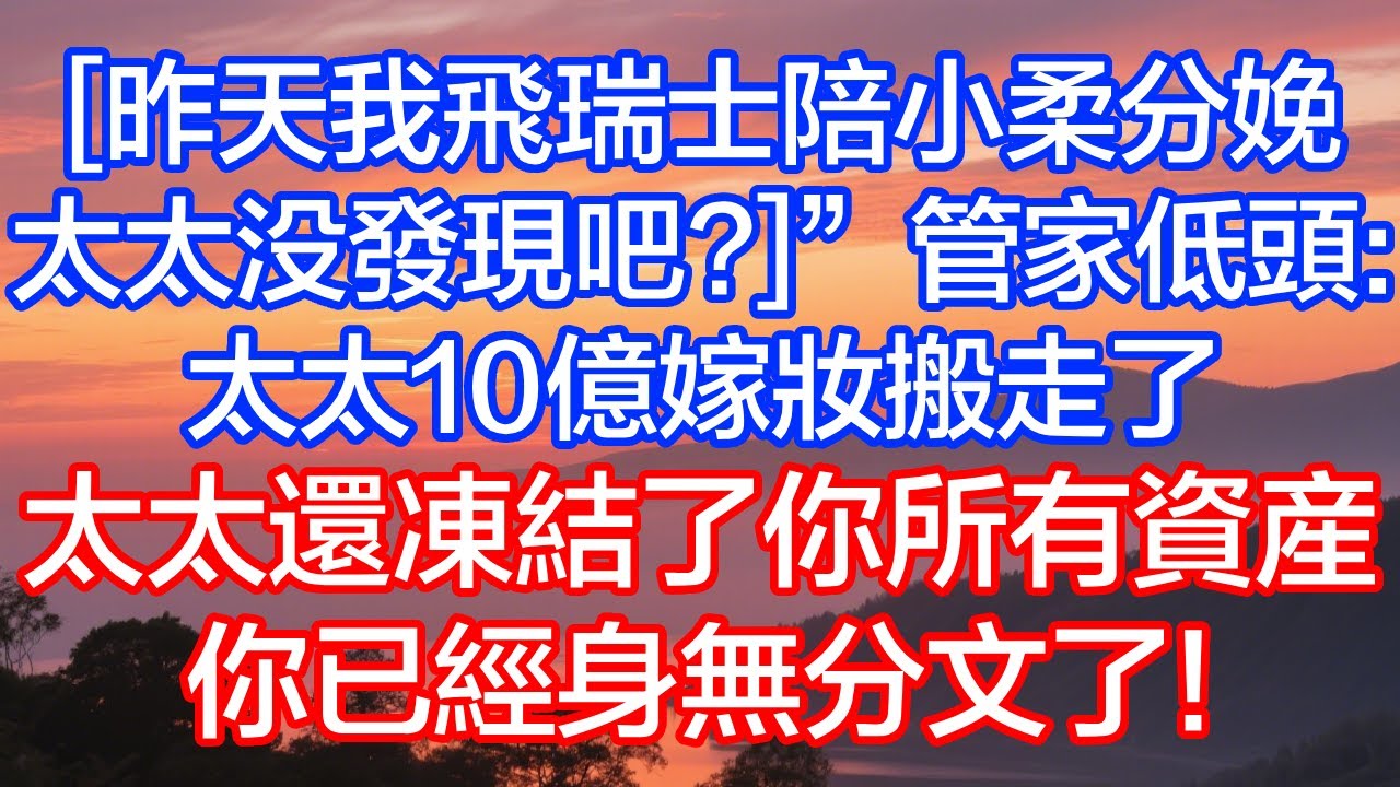 「昨天我飛瑞士陪小柔分娩，太太沒發現吧？」”管家低頭：上午80個黑衣人把太太10億嫁妝搬走了，太太還凍結了你所有資產，你已經身無分文了！