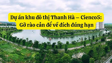 Dự án khu đô thị Thanh Hà – Cienco5: Gỡ rào cản để về đích đúng hạn