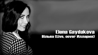 Elena Gaydukova - Вiльна (Live, сover Иллария)