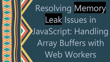 Resolving Memory Leak Issues in JavaScript: Handling Array Buffers with Web Workers