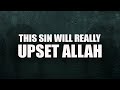 THIS SIN WILL REALLY UPSET ALLAH