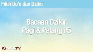 Fikih Doa dan Dzikir: Bacaan Dzikir Pagi Petang Bagian 5 - Ustadz Abdullah Zaen, Lc., MA