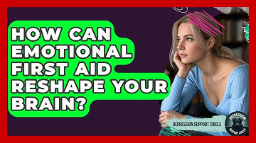 How Can Emotional First Aid Reshape Your Brain? - Depression Support Circle