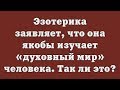 Эзотерика заявляет, что она якобы изучает «духовный мир» человека. Так ли это?