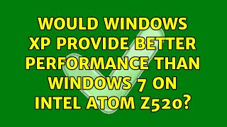 Would Windows XP provide better performance than Windows 7 on Intel Atom Z520? (3 Solutions!!)