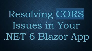 Resolving CORS Issues in Your .NET 6 Blazor App