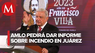 AMLO no apoya que se reserven videos de incendio en el INM de Cd. Juárez