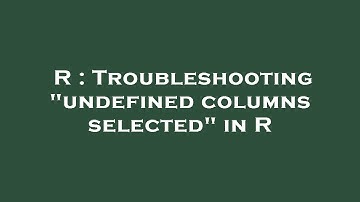 R : Troubleshooting "undefined columns selected" in R