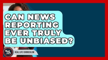 Can News Reporting Ever Truly Be Unbiased? - Real Life Curriculum