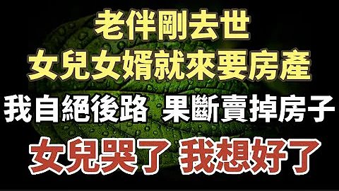 老伴刚去世，女儿女婿就来要房产，我自绝后路 果断卖掉房子，女儿哭了，我想好了#中老年心语 #养老 #晚年幸福 #幸福人生 #深夜读书 #佛 #为人处世 - 天天要闻