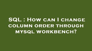 SQL : How can I change column order through mysql workbench
