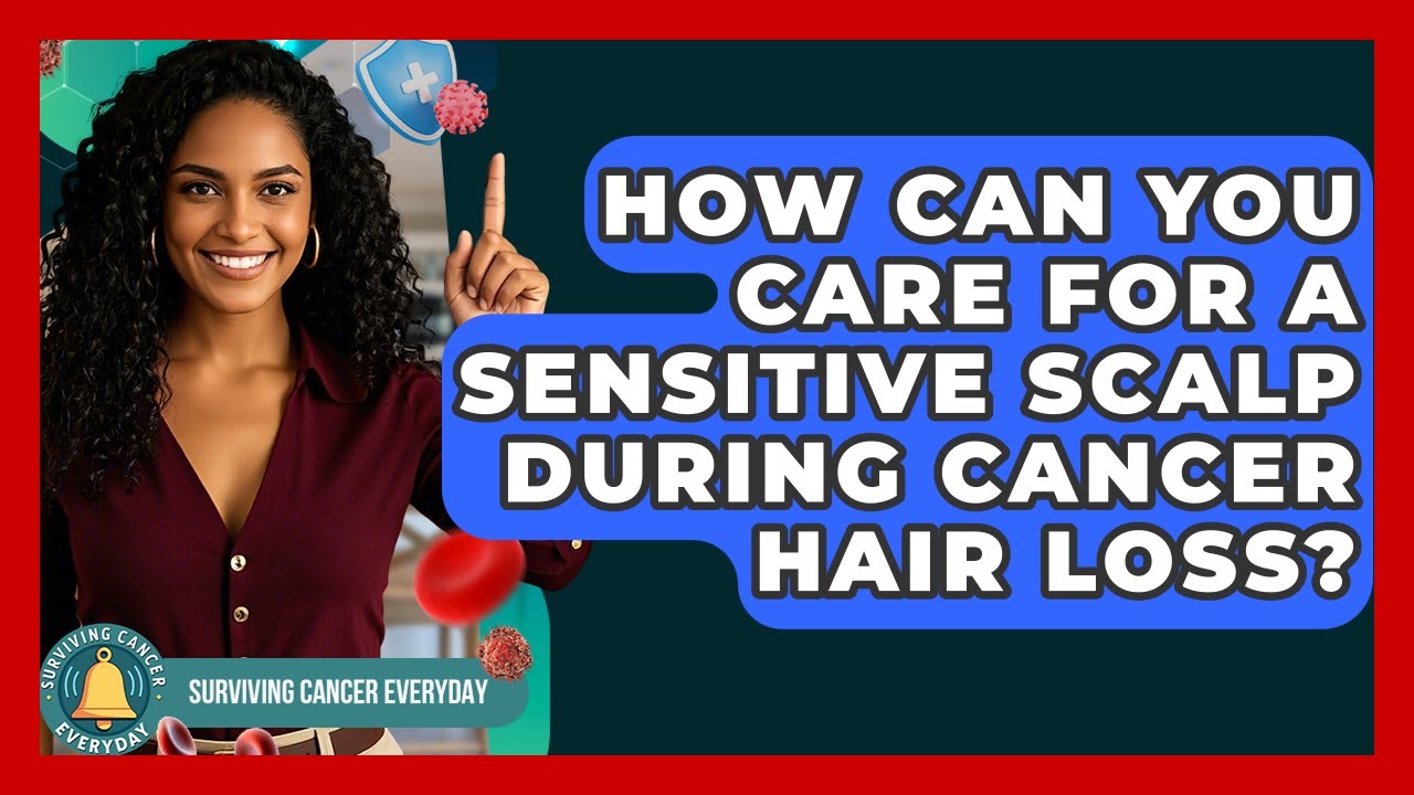 How Can You Care For A Sensitive Scalp During Cancer Hair Loss? - Surviving Cancer Everyday