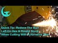 Quick Tip: Reduce The Burr Left On Hex & Round Stock When Cutting With A Abrasive Saw