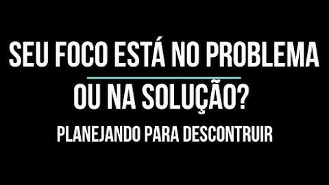Empreendedorismo - Seu Foco está no Problema ou na Solução? - Planejando para Desconstruir