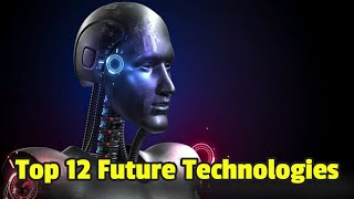 Top 12 Incredible Future Technologies That Will Change The World