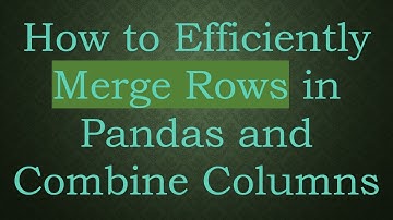 How to Efficiently Merge Rows in Pandas and Combine Columns