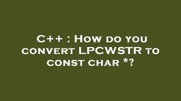 C++ : How do you convert LPCWSTR to const char *?