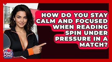 How Do You Stay Calm And Focused When Reading Spin Under Pressure In A Match? - Ping Pong Prodigy