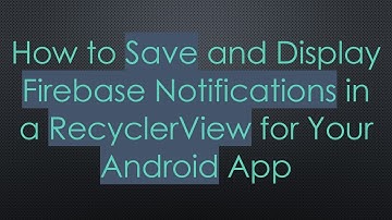 How to Save and Display Firebase Notifications in a RecyclerView for Your Android App
