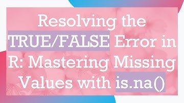 Resolving the TRUE/FALSE Error in R: Mastering Missing Values with is.na()