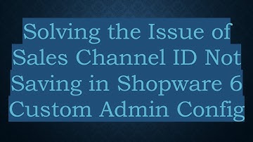 Solving the Issue of Sales Channel ID Not Saving in Shopware 6 Custom Admin Config