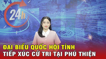 Gia Lai 24h: Đại biểu Quốc hội tỉnh tiếp xúc cử tri tại Phú Thiện