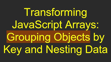 Transforming JavaScript Arrays: Grouping Objects by Key and Nesting Data