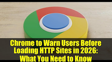 Chrome to Warn Users Before Loading HTTP Sites in 2026: What You Need to Know