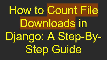 How to Count File Downloads in Django: A Step-By-Step Guide