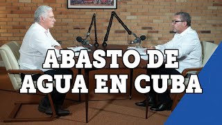 Ep.04 | ¿Cuál es la situación del abasto de agua en Cuba? Díaz-Canel y Antonio Rodríguez responden