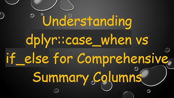 Understanding dplyr::case_when vs if_else for Comprehensive Summary Columns