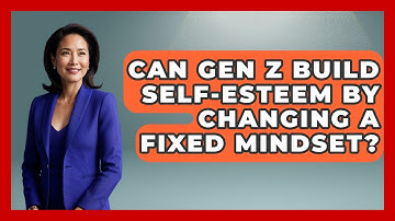 Can Gen Z Build Self-esteem By Changing A Fixed Mindset? - Gen Z Unfiltered