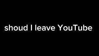 shoud I leave YouTube