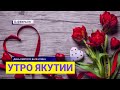 Утро Якутии. День всех влюбленных. Выпуск от 14.02.22