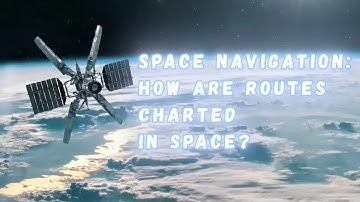 Space Navigation: How Do We Chart Routes in Space?
