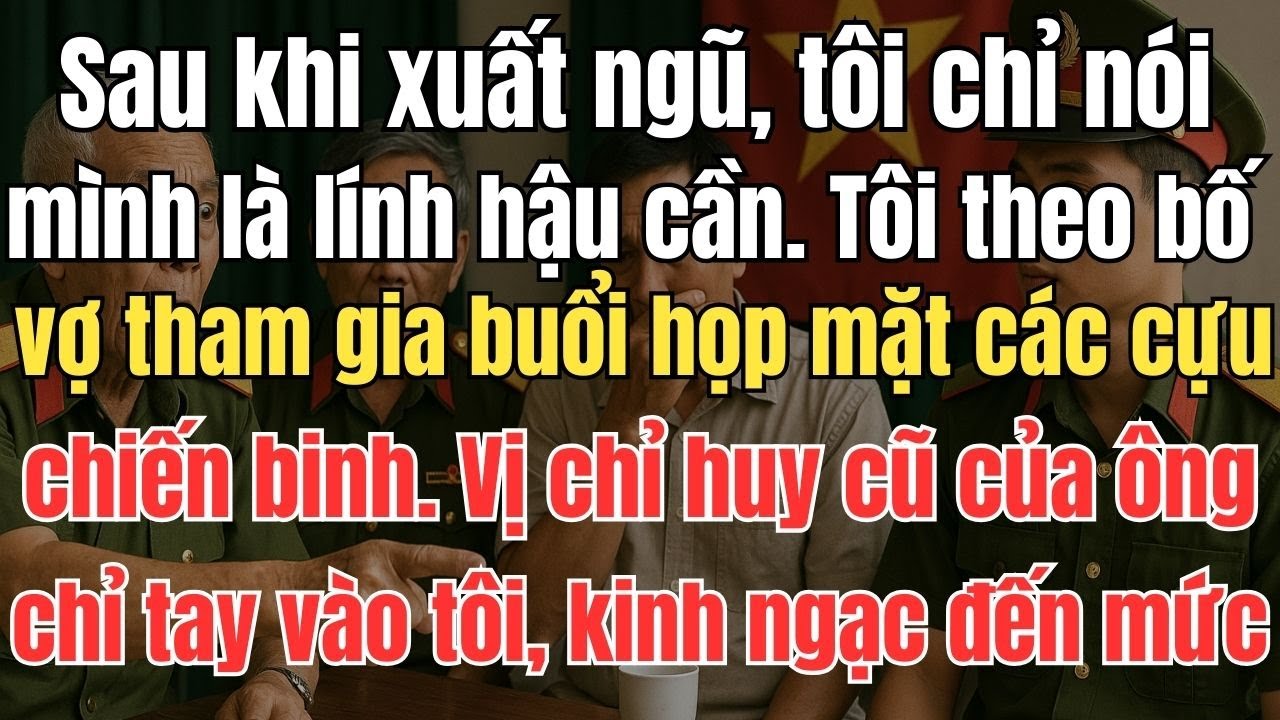 Sau khi xuất ngũ, tôi chỉ nói mình là lính hậu cần. theo bố vợ đi họp cựu chiến binh, chỉ huy cũ chỉ