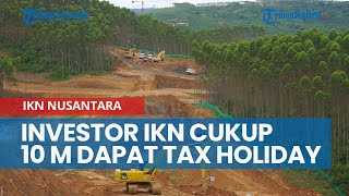 Bukan Rp 100 M, Investor di IKN Nusantara Cukup Rp 10 M untuk Dapat Tax Holiday