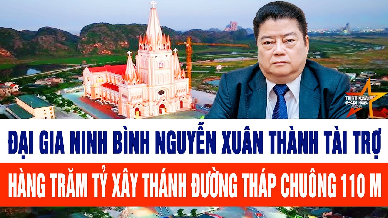 Đại gia Ninh Bình Nguyễn Xuân Thành tài trợ hàng trăm tỷ xây thánh đường tháp chuông 110 m