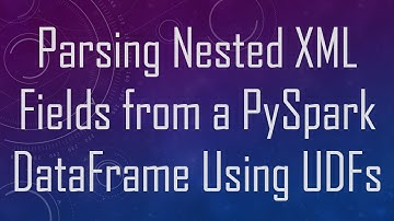 Parsing Nested XML Fields from a PySpark DataFrame Using UDFs