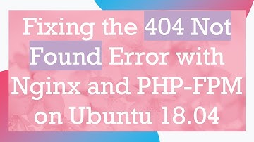 Fixing the 404 Not Found Error with Nginx and PHP-FPM on Ubuntu 18.04