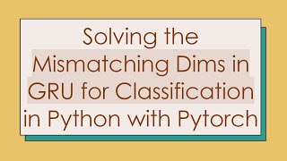 Solving the Mismatching Dims in GRU for Classification in Python with Pytorch
