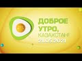 Доброе утро, Казахстан! Выпуск от 21.05.2021