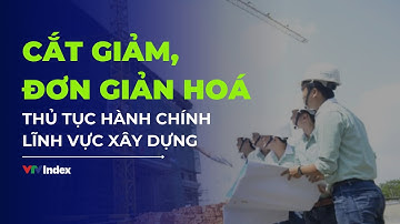 [TÀI CHÍNH KINH DOANH] CẮT GIẢM, ĐƠN GIẢN HOÁ THỦ TỤC HÀNH CHÍNH LĨNH VỰC XÂY DỰNG | VTVIndex