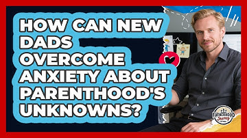 How Can New Dads Overcome Anxiety About Parenthood