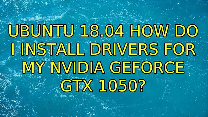 Ubuntu: Ubuntu 18.04 how do I install drivers for my NVIDIA GeForce GTX 1050?