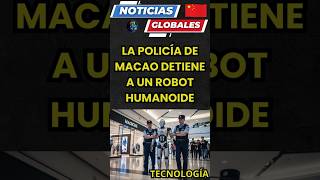 NOTICIAS GLOBALES: La Policía de Macao Detiene a un Robot Humanoide Unitree G1